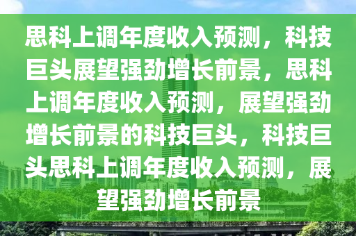 思科上调年度收入预测，科技巨头展望强劲增长前景，思科上调年度收入预测，展望强劲增长前景的科技巨头，科技巨头思科上调年度收入预测，展望强劲增长前景