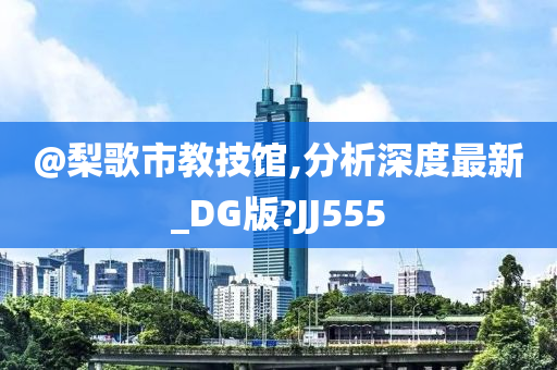 @梨歌市教技馆,分析深度最新_DG版?JJ555