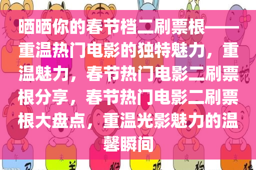 晒晒你的春节档二刷票根——重温热门电影的独特魅力，重温魅力，春节热门电影二刷票根分享，春节热门电影二刷票根大盘点，重温光影魅力的温馨瞬间