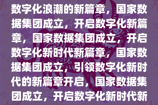 国家数据集团即将成立，引领数字化浪潮的新篇章，国家数据集团成立，开启数字化新篇章，国家数据集团成立，开启数字化新时代新篇章，国家数据集团成立，引领数字化新时代的新篇章开启，国家数据集团成立，开启数字化新时代新篇章