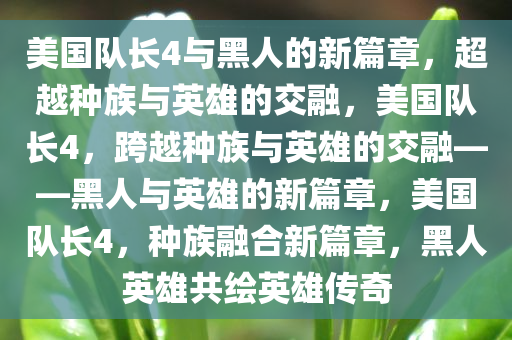 美国队长4与黑人的新篇章，超越种族与英雄的交融，美国队长4，跨越种族与英雄的交融——黑人与英雄的新篇章，美国队长4，种族融合新篇章，黑人英雄共绘英雄传奇