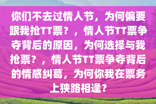 你们不去过情人节，为何偏要跟我抢TT票？，情人节TT票争夺背后的原因，为何选择与我抢票？，情人节TT票争夺背后的情感纠葛，为何你我在票务上狭路相逢？