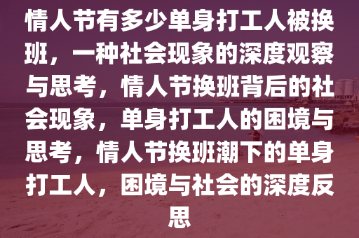 情人节有多少单身打工人被换班，一种社会现象的深度观察与思考，情人节换班背后的社会现象，单身打工人的困境与思考，情人节换班潮下的单身打工人，困境与社会的深度反思