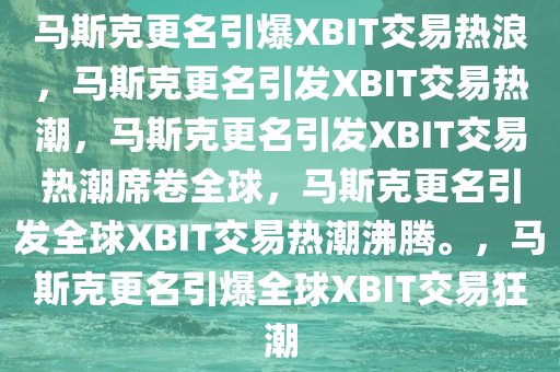 马斯克更名引爆XBIT交易热浪，马斯克更名引发XBIT交易热潮，马斯克更名引发XBIT交易热潮席卷全球，马斯克更名引发全球XBIT交易热潮沸腾。，马斯克更名引爆全球XBIT交易狂潮
