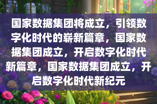 国家数据集团将成立，引领数字化时代的崭新篇章，国家数据集团成立，开启数字化时代新篇章，国家数据集团成立，开启数字化时代新纪元
