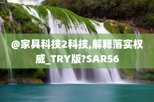 @家具科技2科技,解释落实权威_TRY版?SAR56