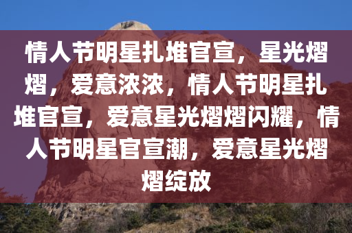 情人节明星扎堆官宣，星光熠熠，爱意浓浓，情人节明星扎堆官宣，爱意星光熠熠闪耀，情人节明星官宣潮，爱意星光熠熠绽放
