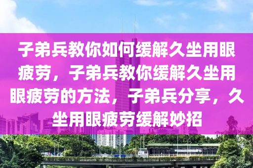 子弟兵教你如何缓解久坐用眼疲劳，子弟兵教你缓解久坐用眼疲劳的方法，子弟兵分享，久坐用眼疲劳缓解妙招