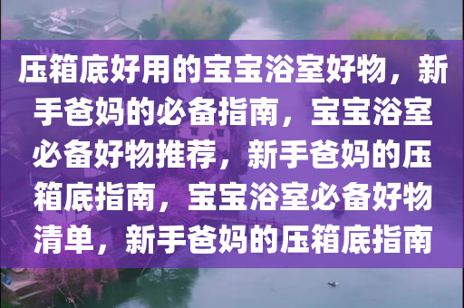 压箱底好用的宝宝浴室好物，新手爸妈的必备指南，宝宝浴室必备好物推荐，新手爸妈的压箱底指南，宝宝浴室必备好物清单，新手爸妈的压箱底指南