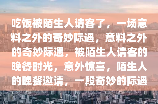 吃饭被陌生人请客了，一场意料之外的奇妙际遇，意料之外的奇妙际遇，被陌生人请客的晚餐时光，意外惊喜，陌生人的晚餐邀请，一段奇妙的际遇