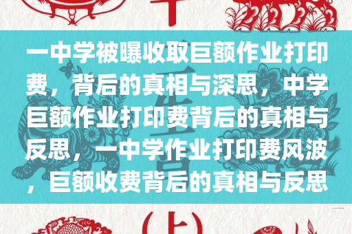 一中学被曝收取巨额作业打印费，背后的真相与深思，中学巨额作业打印费背后的真相与反思，一中学作业打印费风波，巨额收费背后的真相与反思