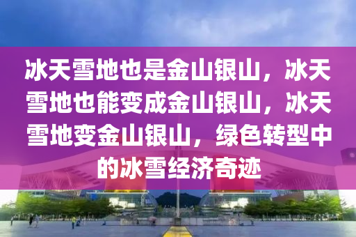 冰天雪地也是金山银山，冰天雪地也能变成金山银山，冰天雪地变金山银山，绿色转型中的冰雪经济奇迹