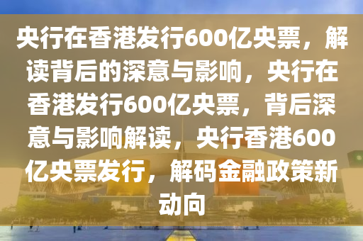 央行在香港发行600亿央票，解读背后的深意与影响，央行在香港发行600亿央票，背后深意与影响解读，央行香港600亿央票发行，解码金融政策新动向
