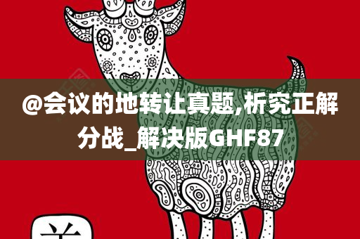 @会议的地转让真题,析究正解分战_解决版GHF87