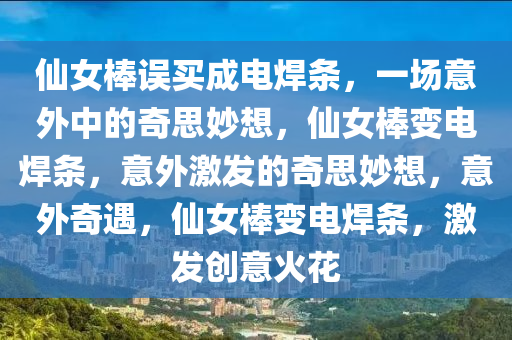 仙女棒误买成电焊条，一场意外中的奇思妙想，仙女棒变电焊条，意外激发的奇思妙想，意外奇遇，仙女棒变电焊条，激发创意火花