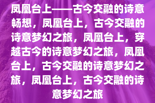 凤凰台上——古今交融的诗意畅想，凤凰台上，古今交融的诗意梦幻之旅，凤凰台上，穿越古今的诗意梦幻之旅，凤凰台上，古今交融的诗意梦幻之旅，凤凰台上，古今交融的诗意梦幻之旅