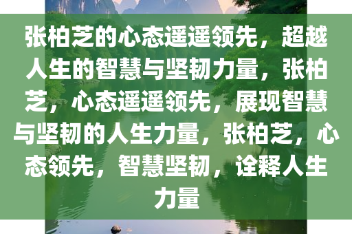 张柏芝的心态遥遥领先，超越人生的智慧与坚韧力量，张柏芝，心态遥遥领先，展现智慧与坚韧的人生力量，张柏芝，心态领先，智慧坚韧，诠释人生力量