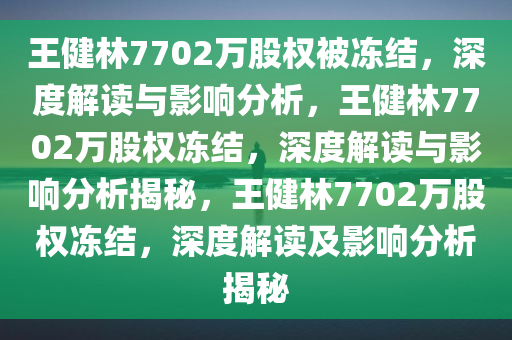 王健林7702万股权被冻结，深度解读与影响分析，王健林7702万股权冻结，深度解读与影响分析揭秘，王健林7702万股权冻结，深度解读及影响分析揭秘