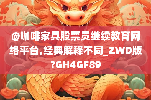 @咖啡家具股票员继续教育网络平台,经典解释不同_ZWD版?GH4GF89