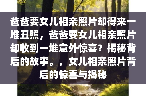 爸爸要女儿相亲照片却得来一堆丑照，爸爸要女儿相亲照片却收到一堆意外惊喜？揭秘背后的故事。，女儿相亲照片背后的惊喜与揭秘