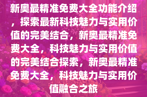 新奥最精准免费大全功能介绍，探索最新科技魅力与实用价值的完美结合，新奥最精准免费大全，科技魅力与实用价值的完美结合探索，新奥最精准免费大全，科技魅力与实用价值融合之旅
