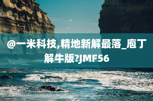 @一米科技,精地新解最落_庖丁解牛版?JMF56