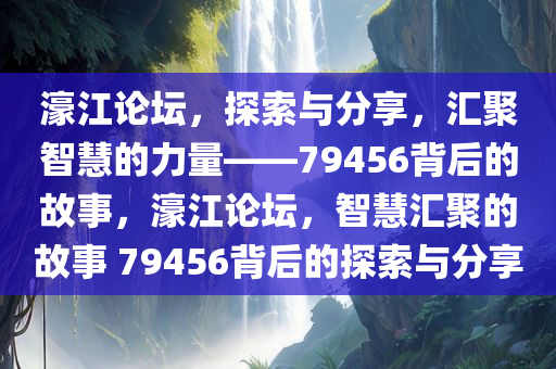 濠江论坛，探索与分享，汇聚智慧的力量——79456背后的故事，濠江论坛，智慧汇聚的故事 79456背后的探索与分享