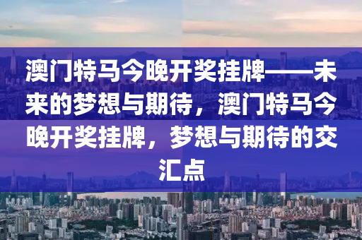 澳门特马今晚开奖挂牌——未来的梦想与期待，澳门特马今晚开奖挂牌，梦想与期待的交汇点
