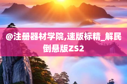 @注册器材学院,速版标精_解民倒悬版ZS2