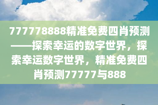 777778888精准免费四肖预测——探索幸运的数字世界，探索幸运数字世界，精准免费四肖预测77777与888