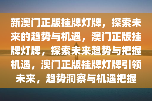 新澳门正版挂牌灯牌，探索未来的趋势与机遇，澳门正版挂牌灯牌，探索未来趋势与把握机遇，澳门正版挂牌灯牌引领未来，趋势洞察与机遇把握