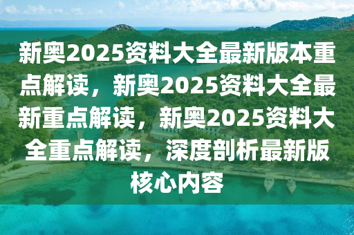 新奥2025资料大全最新版本重点解读，新奥2025资料大全最新重点解读，新奥2025资料大全重点解读，深度剖析最新版核心内容