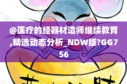 @医疗的经器材造师继续教育,精选动态分析_NDW版?GG756