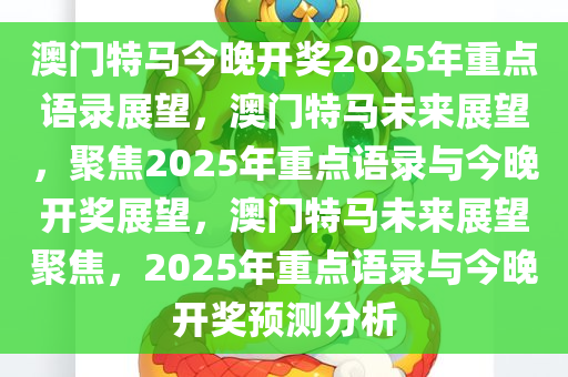 澳门特马今晚开奖2025年重点语录展望，澳门特马未来展望，聚焦2025年重点语录与今晚开奖展望，澳门特马未来展望聚焦，2025年重点语录与今晚开奖预测分析