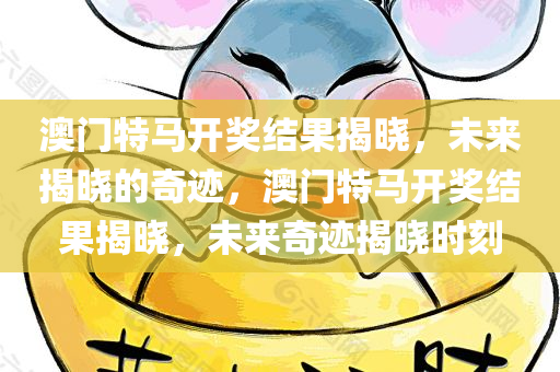 澳门特马开奖结果揭晓，未来揭晓的奇迹，澳门特马开奖结果揭晓，未来奇迹揭晓时刻
