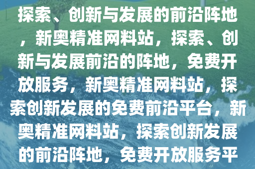 新奥精准免费提供网料站——探索、创新与发展的前沿阵地，新奥精准网料站，探索、创新与发展前沿的阵地，免费开放服务，新奥精准网料站，探索创新发展的免费前沿平台，新奥精准网料站，探索创新发展的前沿阵地，免费开放服务平台
