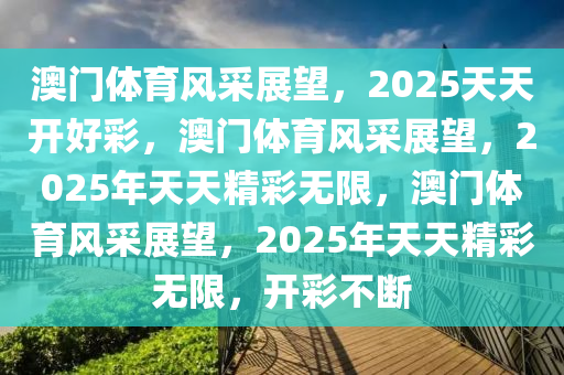 澳门体育风采展望，2025天天开好彩，澳门体育风采展望，2025年天天精彩无限，澳门体育风采展望，2025年天天精彩无限，开彩不断