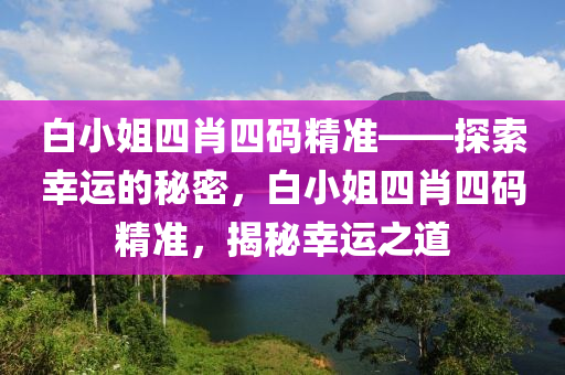 白小姐四肖四码精准——探索幸运的秘密，白小姐四肖四码精准，揭秘幸运之道