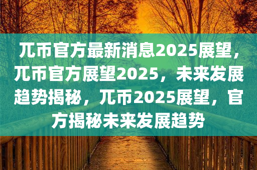 兀币官方最新消息2025展望，兀币官方展望2025，未来发展趋势揭秘，兀币2025展望，官方揭秘未来发展趋势