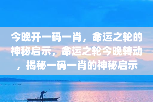 今晚开一码一肖，命运之轮的神秘启示，命运之轮今晚转动，揭秘一码一肖的神秘启示