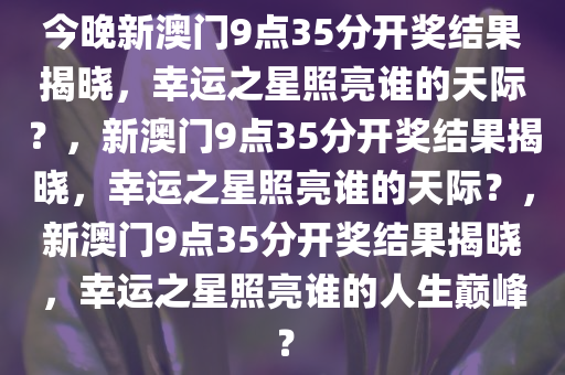 今晚新澳门9点35分开奖结果揭晓，幸运之星照亮谁的天际？，新澳门9点35分开奖结果揭晓，幸运之星照亮谁的天际？，新澳门9点35分开奖结果揭晓，幸运之星照亮谁的人生巅峰？