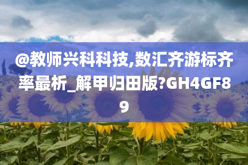 @教师兴科科技,数汇齐游标齐率最析_解甲归田版?GH4GF89