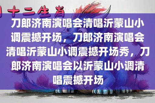 刀郎济南演唱会清唱沂蒙山小调震撼开场，刀郎济南演唱会清唱沂蒙山小调震撼开场秀，刀郎济南演唱会以沂蒙山小调清唱震撼开场