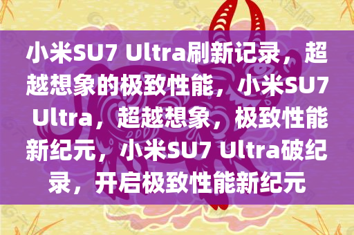 小米SU7 Ultra刷新记录，超越想象的极致性能，小米SU7 Ultra，超越想象，极致性能新纪元，小米SU7 Ultra破纪录，开启极致性能新纪元