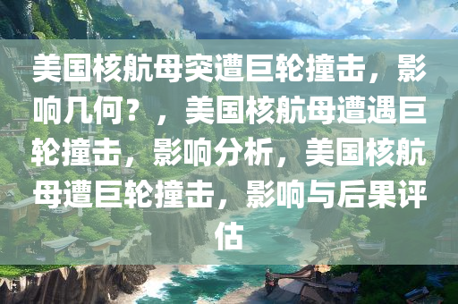 美国核航母突遭巨轮撞击，影响几何？，美国核航母遭遇巨轮撞击，影响分析，美国核航母遭巨轮撞击，影响与后果评估