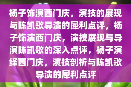 杨子饰演西门庆，演技的展现与陈凯歌导演的犀利点评，杨子饰演西门庆，演技展现与导演陈凯歌的深入点评，杨子演绎西门庆，演技剖析与陈凯歌导演的犀利点评