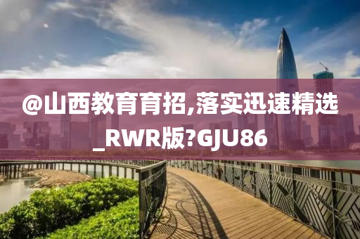 @山西教育育招,落实迅速精选_RWR版?GJU86今晚必出三肖2025_2025新澳门精准免费提供·精确判断