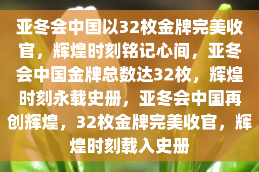 亚冬会中国以32枚金牌完美收官，辉煌时刻铭记心间，亚冬会中国金牌总数达32枚，辉煌时刻永载史册，亚冬会中国再创辉煌，32枚金牌完美收官，辉煌时刻载入史册