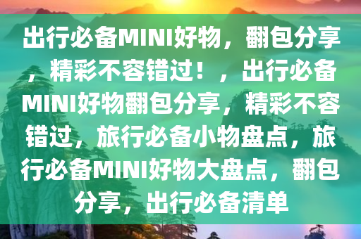 出行必备MINI好物，翻包分享，精彩不容错过！，出行必备MINI好物翻包分享，精彩不容错过，旅行必备小物盘点，旅行必备MINI好物大盘点，翻包分享，出行必备清单