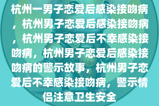 杭州一男子恋爱后感染接吻病，杭州男子恋爱后感染接吻病，杭州男子恋爱后不幸感染接吻病，杭州男子恋爱后感染接吻病的警示故事，杭州男子恋爱后不幸感染接吻病，警示情侣注意卫生安全